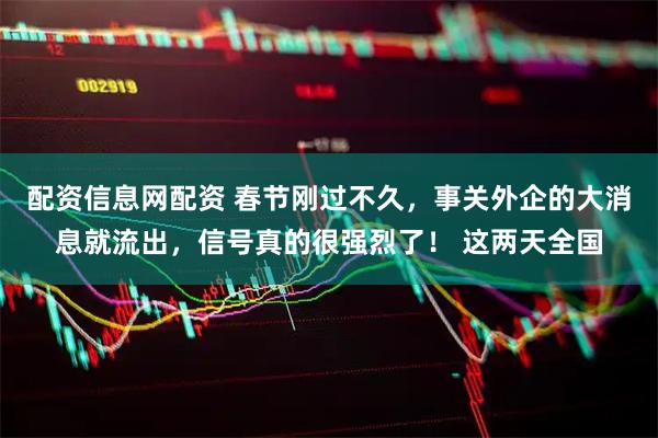 配资信息网配资 春节刚过不久，事关外企的大消息就流出，信号真的很强烈了！ 这两天全国