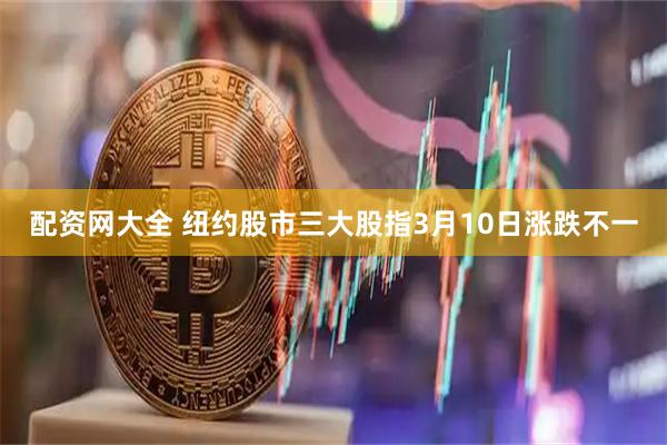 配资网大全 纽约股市三大股指3月10日涨跌不一
