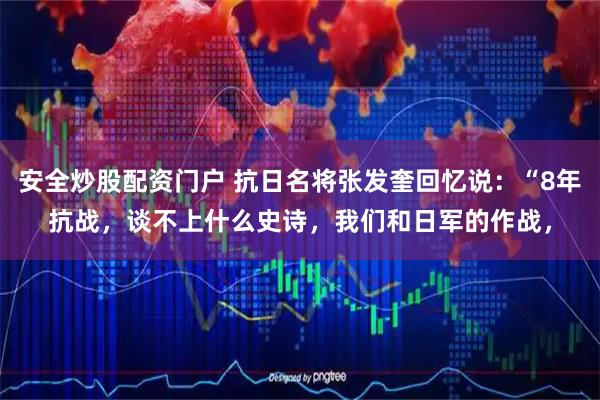 安全炒股配资门户 抗日名将张发奎回忆说：“8年抗战，谈不上什么史诗，我们和日军的作战，
