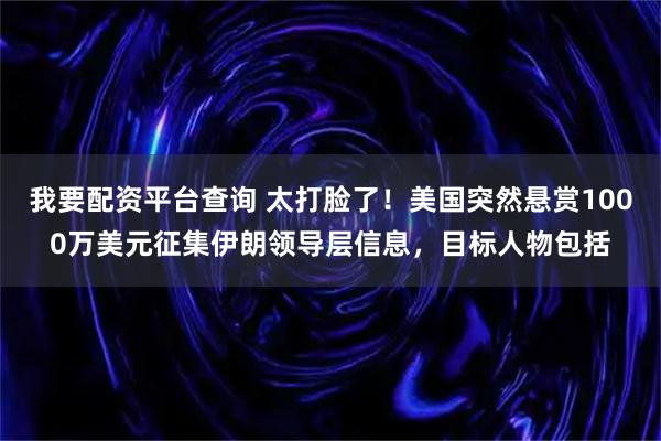 我要配资平台查询 太打脸了！美国突然悬赏1000万美元征集伊朗领导层信息，目标人物包括