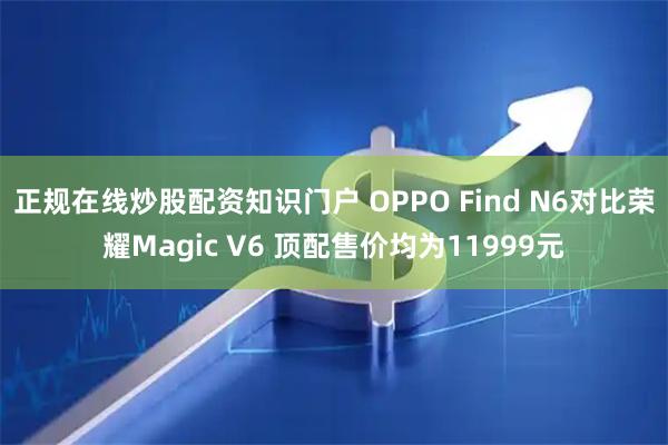 正规在线炒股配资知识门户 OPPO Find N6对比荣耀Magic V6 顶配售价均为11999元