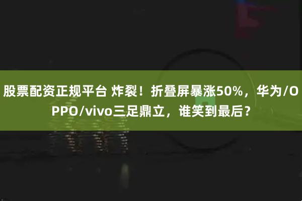 股票配资正规平台 炸裂！折叠屏暴涨50%，华为/OPPO/vivo三足鼎立，谁笑到最后？