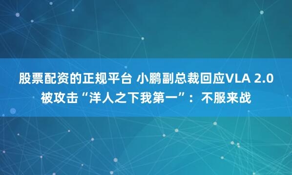 股票配资的正规平台 小鹏副总裁回应VLA 2.0被攻击“洋人之下我第一”：不服来战
