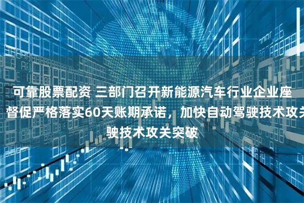 可靠股票配资 三部门召开新能源汽车行业企业座谈会：督促严格落实60天账期承诺，加快自动驾驶技术攻关突破