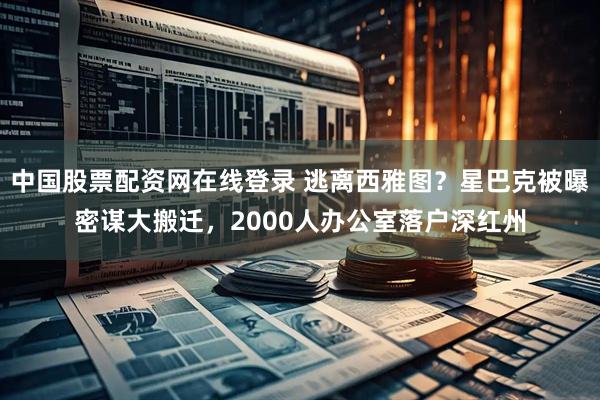 中国股票配资网在线登录 逃离西雅图？星巴克被曝密谋大搬迁，2000人办公室落户深红州