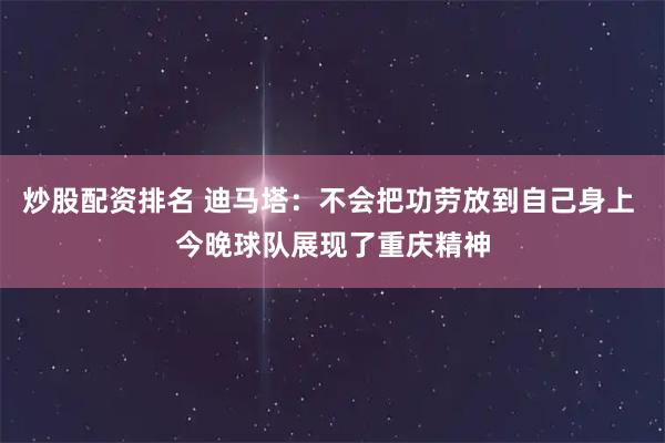 炒股配资排名 迪马塔：不会把功劳放到自己身上 今晚球队展现了重庆精神
