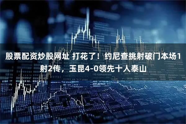 股票配资炒股网址 打花了！约尼查挑射破门本场1射2传，玉昆4-0领先十人泰山