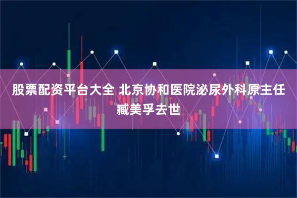 股票配资平台大全 北京协和医院泌尿外科原主任臧美孚去世