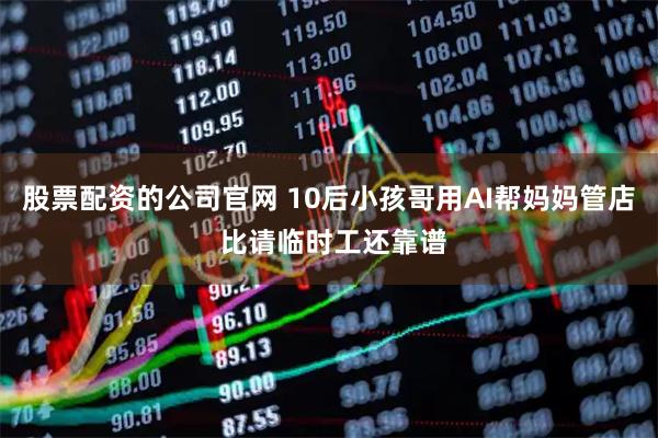 股票配资的公司官网 10后小孩哥用AI帮妈妈管店 比请临时工还靠谱
