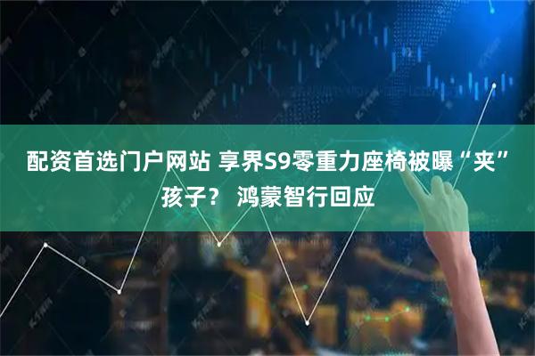 配资首选门户网站 享界S9零重力座椅被曝“夹”孩子？ 鸿蒙智行回应