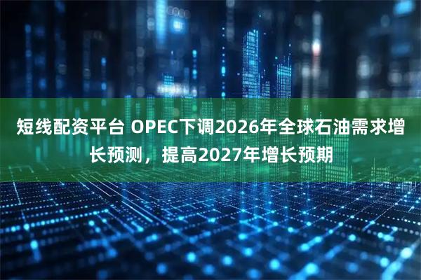 短线配资平台 OPEC下调2026年全球石油需求增长预测,提高2027年增长预期