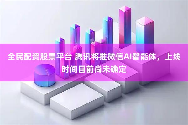 全民配资股票平台 腾讯将推微信AI智能体，上线时间目前尚未确定