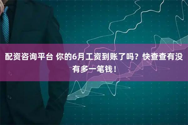 配资咨询平台 你的6月工资到账了吗？快查查有没有多一笔钱！