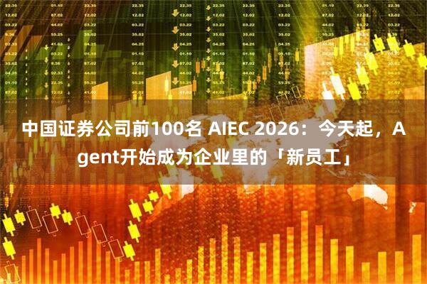 中国证券公司前100名 AIEC 2026:今天起,Agent开始成为企业里的「新员工」