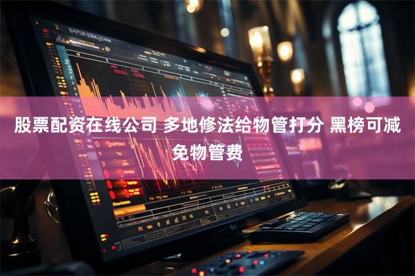 股票配资在线公司 多地修法给物管打分 黑榜可减免物管费