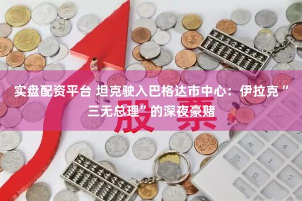 实盘配资平台 坦克驶入巴格达市中心：伊拉克“三无总理”的深夜豪赌