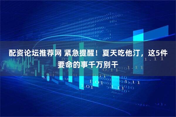 配资论坛推荐网 紧急提醒！夏天吃他汀，这5件要命的事千万别干