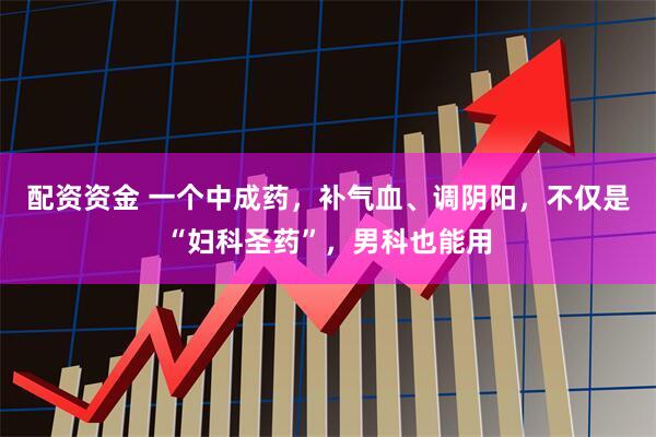 配资资金 一个中成药，补气血、调阴阳，不仅是“妇科圣药”，男科也能用