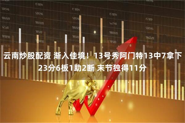 云南炒股配资 渐入佳境！13号秀阿门特13中7拿下23分6板1助2断 末节独得11分