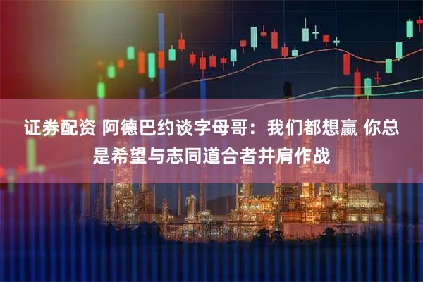 证券配资 阿德巴约谈字母哥：我们都想赢 你总是希望与志同道合者并肩作战