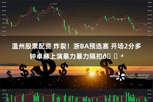 温州股票配资 炸裂！浙BA预选赛 开场2分多钟卓赫上演暴力暴力隔扣💪