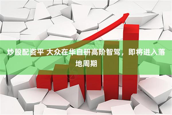 炒股配资平 大众在华自研高阶智驾，即将进入落地周期