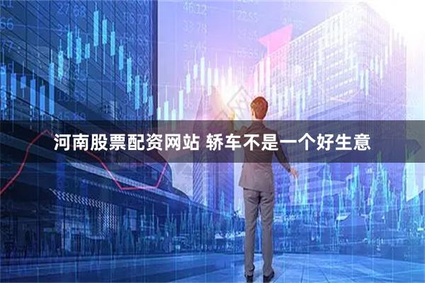 河南股票配资网站 轿车不是一个好生意