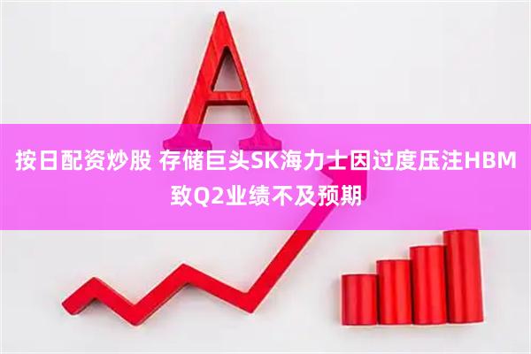 按日配资炒股 存储巨头SK海力士因过度压注HBM致Q2业绩不及预期
