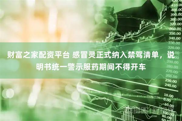 财富之家配资平台 感冒灵正式纳入禁驾清单，说明书统一警示服药期间不得开车