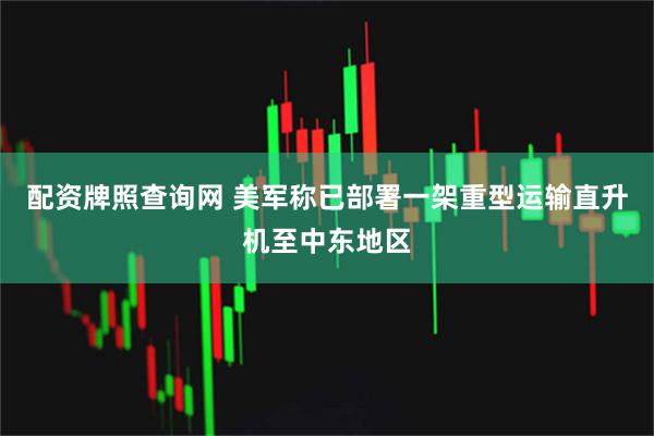 配资牌照查询网 美军称已部署一架重型运输直升机至中东地区