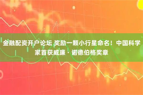 金融配资开户论坛 奖励一颗小行星命名！中国科学家首获威廉 · 诺德伯格奖章